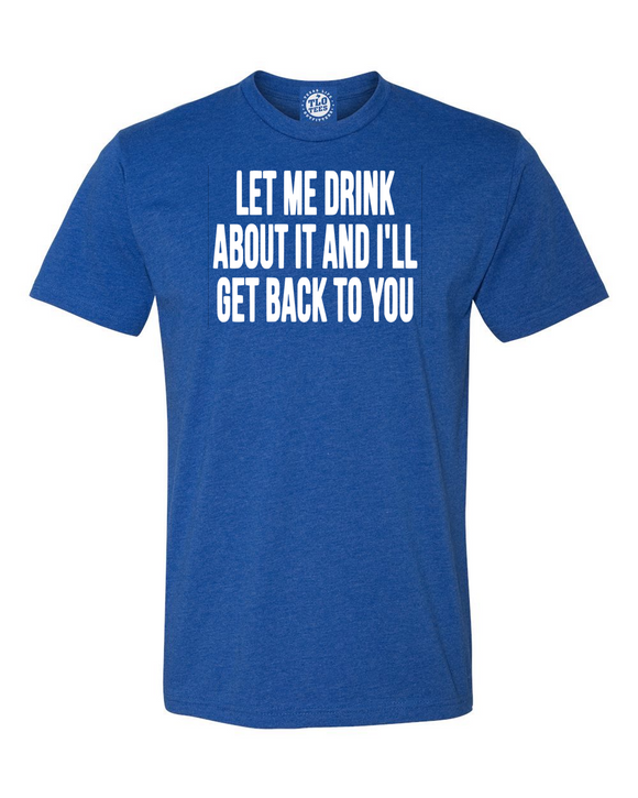Let Me Drink About It And Get Back To You  T-shirt