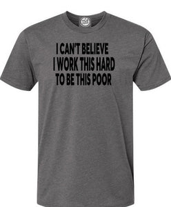 I Can't Believe I Work This Hard To Be This Poor T-Shirt