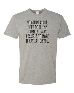 No, you’re right let’s do it the dumbest way possible to make it easier for you T-shirt