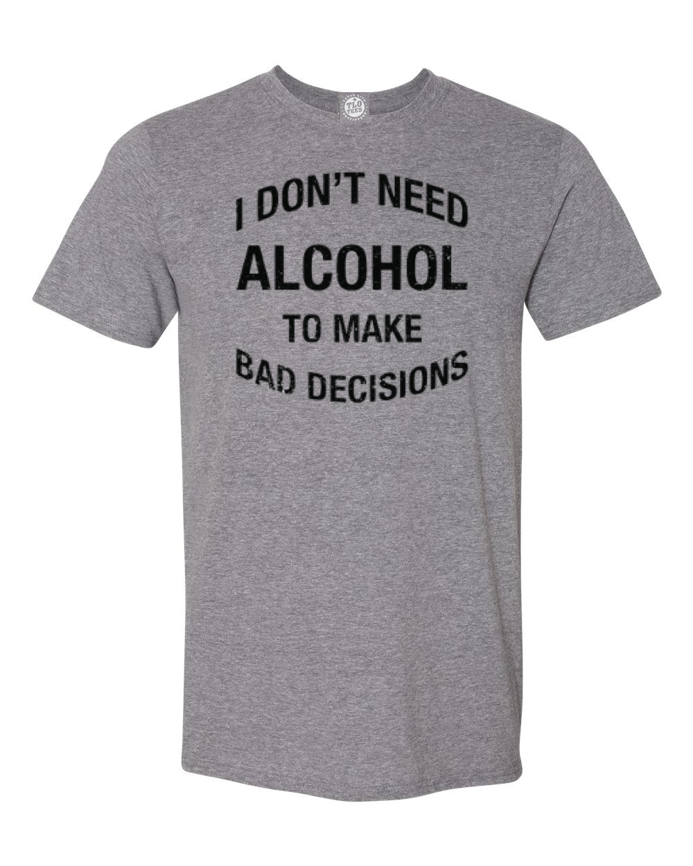 I Don't Need Alcohol To Make Bad Decisions T-Shirt