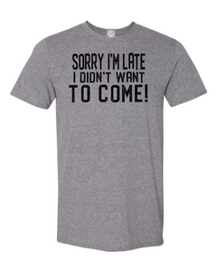 SORRY I'M LATE I DIDN'T WANT TO COME! T-shirt We don't always want to be where we are!
