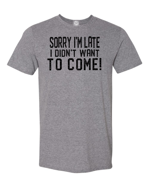 SORRY I'M LATE I DIDN'T WANT TO COME! T-shirt We don't always want to be where we are!