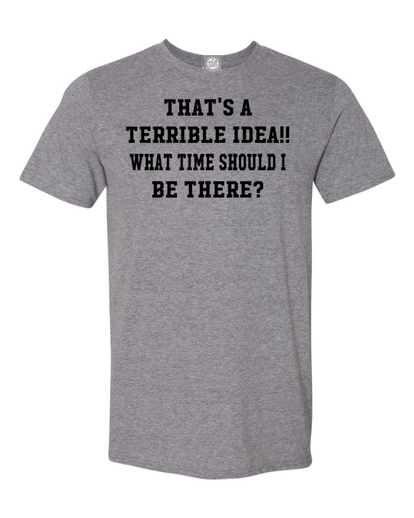 THAT'S A TERRIBLE IDEA!! WHAT TIME SHOULD I BE THERE? T-shirt Terrible ideas can lead to fun